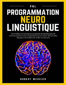 PNL Programmation Neuro Linguistique - Les meilleures techniques pratiques de Psychologie, de Communication et de Manipulation...